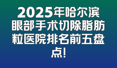 2025年哈尔滨眼部手术切除脂肪粒医院排名前五盘点!