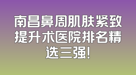 南昌鼻周肌肤紧致提升术医院排名精选三强！