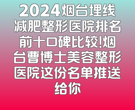 2024烟台埋线减肥整形医院排名前十口碑比较！烟台曹博士美容整形医院这份名单推送给你