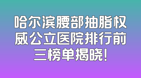 哈尔滨腰部抽脂权威公立医院排行前三榜单揭晓！