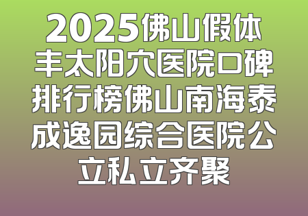 2025佛山假体丰太阳穴医院口碑排行榜佛山南海泰成逸园综合医院公立私立齐聚