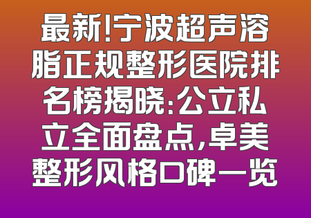 最新！宁波超声溶脂正规整形医院排名榜揭晓：公立私立全面盘点，卓美整形风格口碑一览