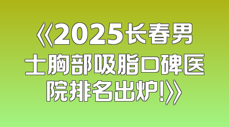《2025长春男士胸部吸脂口碑医院排名出炉！》
