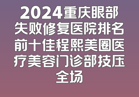 2024重庆眼部失败修复医院排名前十佳程熙美圈医疗美容门诊部技压全场