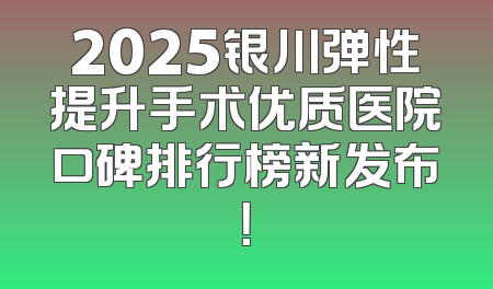 2025银川弹性提升手术优质医院口碑排行榜新发布！