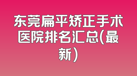 东莞扁平矫正手术医院排名汇总（最新）