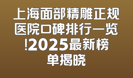 上海面部精雕正规医院口碑排行一览！2025最新榜单揭晓