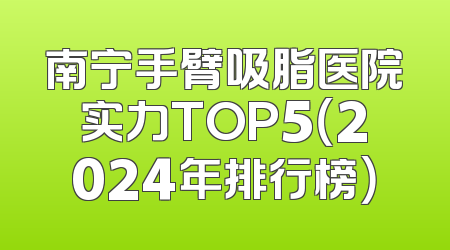 南宁手臂吸脂医院实力TOP5（2024年排行榜）