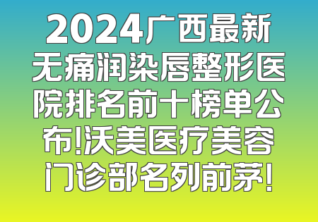 2024广西最新无痛润染唇整形医院排名前十榜单公布！沃美医疗美容门诊部名列前茅！