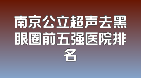 南京公立超声去黑眼圈前五强医院排名