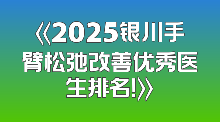 《2025银川手臂松弛改善优秀医生排名！》