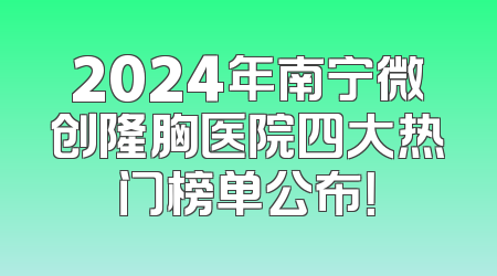 2024年南宁微创隆胸医院四大热门榜单公布！