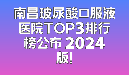 南昌玻尿酸口服液医院TOP3排行榜公布 2024版！