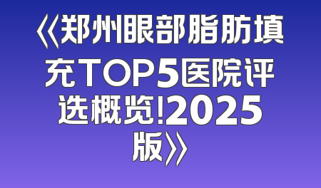 《郑州眼部脂肪填充TOP5医院评选概览！2025版》
