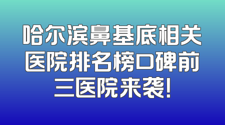 哈尔滨鼻基底相关医院排名榜口碑前三医院来袭！