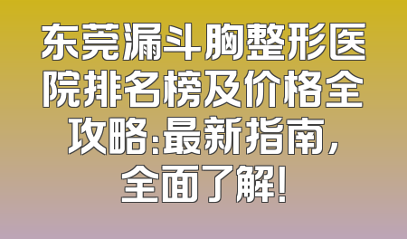 东莞漏斗胸整形医院排名榜及价格全攻略：最新指南，全面了解！