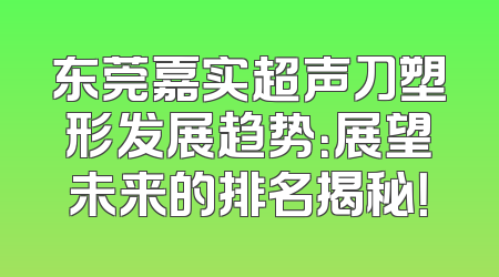 东莞嘉实超声刀塑形发展趋势：展望未来的排名揭秘！