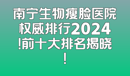 南宁生物瘦脸医院权威排行2024！前十大排名揭晓！