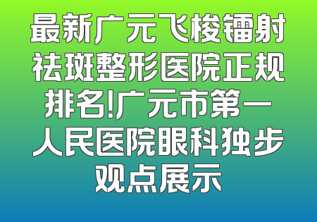 最新广元飞梭镭射祛斑整形医院正规排名！广元市第一人民医院眼科独步观点展示