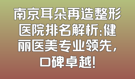 南京耳朵再造整形医院排名解析：健丽医美专业领先，口碑卓越！