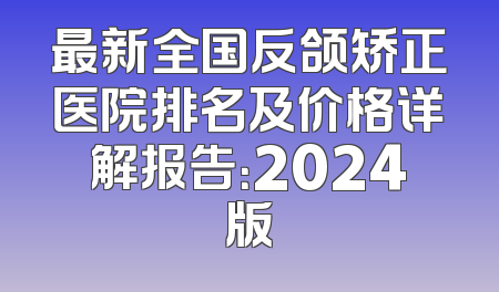 最新全国反颌矫正医院排名及价格详解报告：2024版