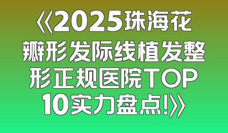 《2025珠海花瓣形发际线植发整形正规医院TOP10实力盘点！》