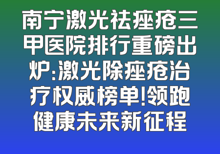 南宁激光祛痤疮三甲医院排行重磅出炉：激光除痤疮治疗权威榜单！领跑健康未来新征程