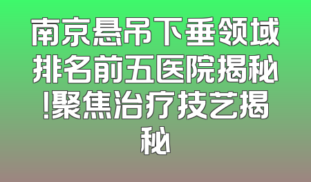 南京悬吊下垂领域排名前五医院揭秘！聚焦治疗技艺揭秘