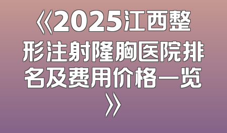 《2025江西整形注射隆胸医院排名及费用价格一览》