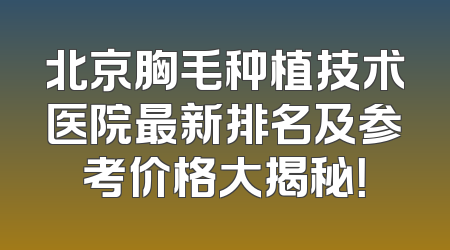 北京胸毛种植技术医院最新排名及参考价格大揭秘！