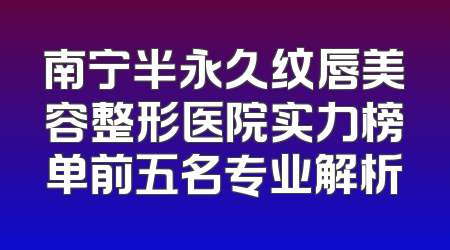 南宁半永久纹唇美容整形医院实力榜单前五名专业解析