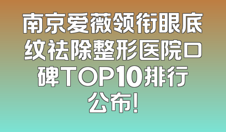 南京爱薇领衔眼底纹祛除整形医院口碑TOP10排行公布！