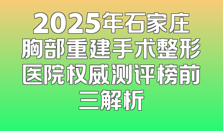 2025年石家庄胸部重建手术整形医院权威测评榜前三解析