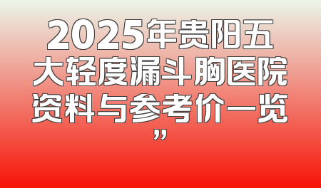 2025年贵阳五大轻度漏斗胸医院资料与参考价一览”