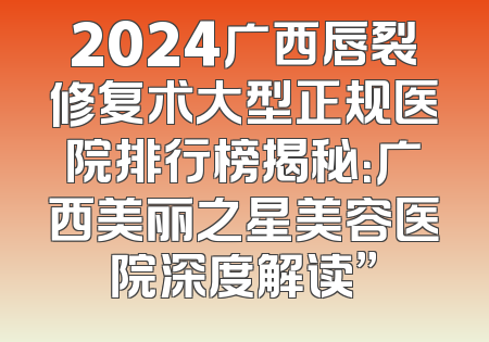 2024广西唇裂修复术大型正规医院排行榜揭秘：广西美丽之星美容医院深度解读”