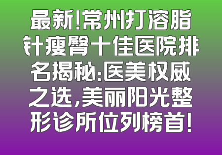 最新！常州打溶脂针瘦臀十佳医院排名揭秘：医美权威之选，美丽阳光整形诊所位列榜首！