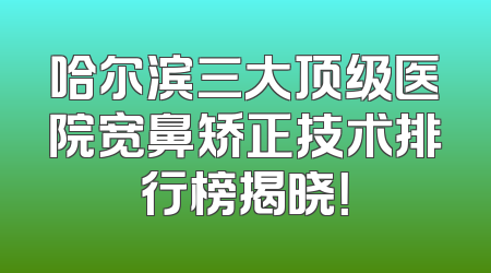 哈尔滨三大顶级医院宽鼻矫正技术排行榜揭晓！