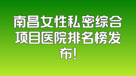 南昌女性私密综合项目医院排名榜发布！
