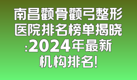南昌颧骨颧弓整形医院排名榜单揭晓：2024年最新机构排名！
