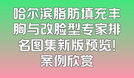 哈尔滨脂肪填充丰胸与改脸型专家排名图集新版预览！案例欣赏