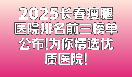2025长春瘦腿医院排名前三榜单公布！为你精选优质医院！