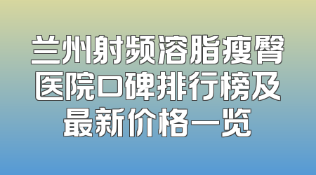 兰州射频溶脂瘦臀医院口碑排行榜及最新价格一览