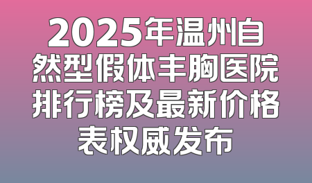 2025年温州自然型假体丰胸医院排行榜及最新价格表权威发布