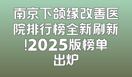 南京下颌缘改善医院排行榜全新刷新！2025版榜单出炉