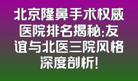 北京隆鼻手术权威医院排名揭秘：友谊与北医三院风格深度剖析！