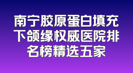 南宁胶原蛋白填充下颌缘权威医院排名榜精选五家