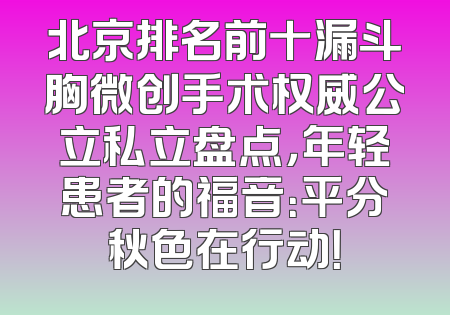 北京排名前十漏斗胸微创手术权威公立私立盘点，年轻患者的福音：平分秋色在行动！