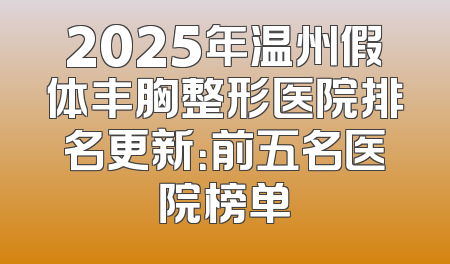 2025年温州假体丰胸整形医院排名更新：前五名医院榜单
