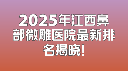 2025年江西鼻部微雕医院最新排名揭晓！