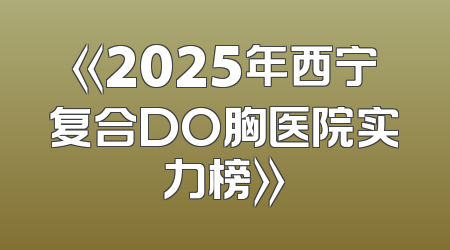 《2025年西宁复合DO胸医院实力榜》
